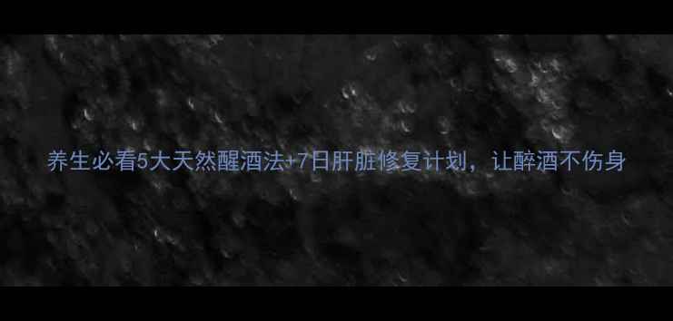 图片 养生必看5大天然醒酒法+7日肝脏修复计划，让醉酒不伤身