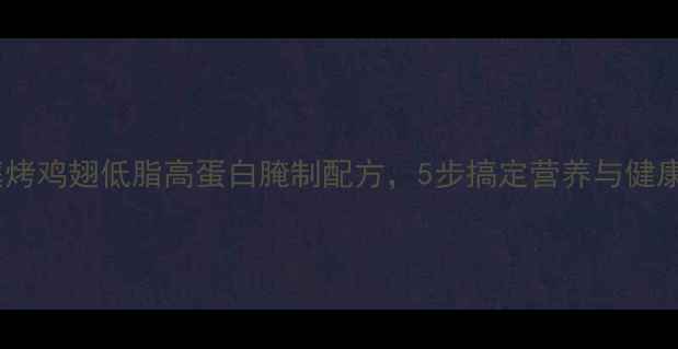 图片 养生必看家庭烤鸡翅低脂高蛋白腌制配方，5步搞定营养与健康兼得的美味1