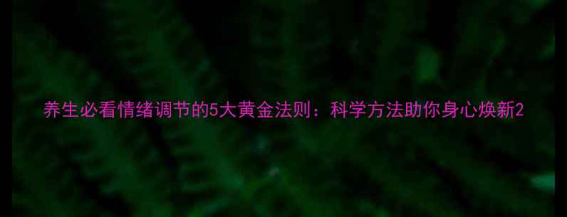 养生必看情绪调节的5大黄金法则科学方法助你身心焕新