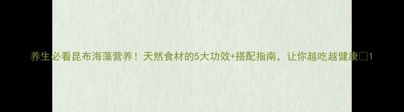 养生必看昆布海藻营养天然食材的5大功效搭配指南让你越吃越健康