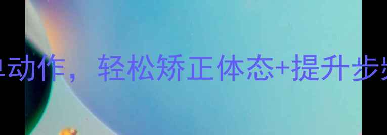 图片 养生必看每天10分钟！5个简单动作，轻松矫正体态+提升步频，告别OX型腿和足底筋膜炎1