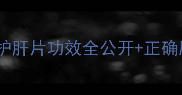 养生必看溴夫定片科学护肝片功效全公开正确服用指南附用药禁忌