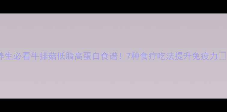 养生必看牛排菇低脂高蛋白食谱7种食疗吃法提升免疫力