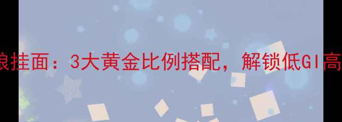 养生必看自制五谷杂粮挂面3大黄金比例搭配解锁低GI高纤维的健康主食秘方