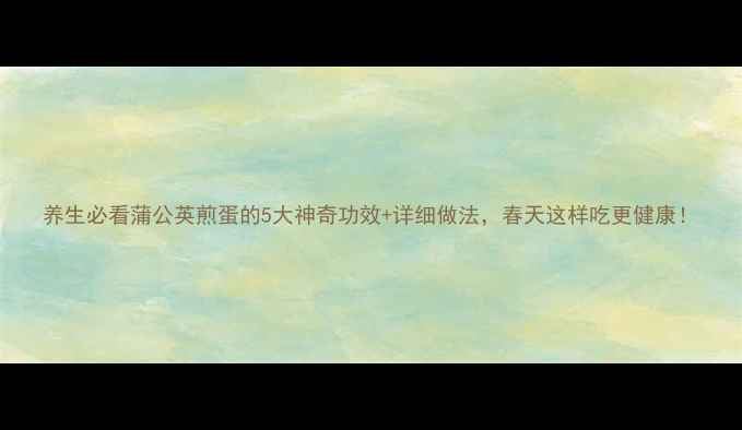 养生必看蒲公英煎蛋的5大神奇功效详细做法春天这样吃更健康