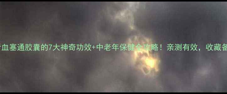 图片 养生必看血塞通胶囊的7大神奇功效+中老年保健全攻略！亲测有效，收藏备用❤️1