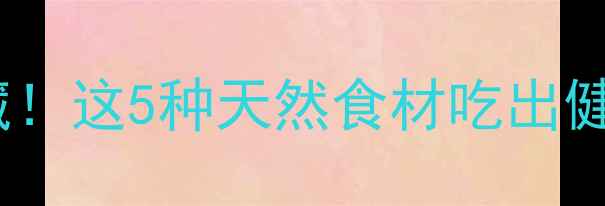 图片 养生必看解锁千年种质宝藏！这5种天然食材吃出健康体魄🌱（附食疗秘籍）1
