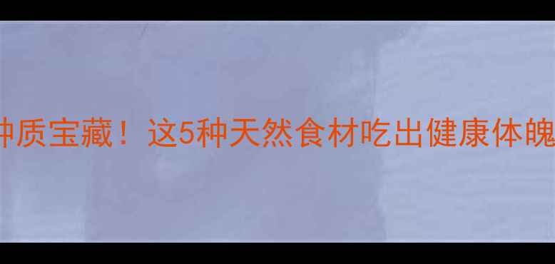 养生必看解锁千年种质宝藏这5种天然食材吃出健康体魄附食疗秘籍