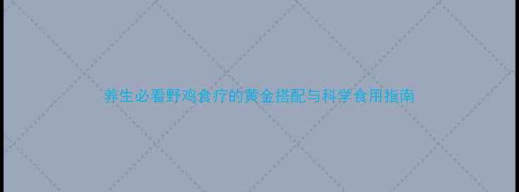 养生必看野鸡食疗的黄金搭配与科学食用指南