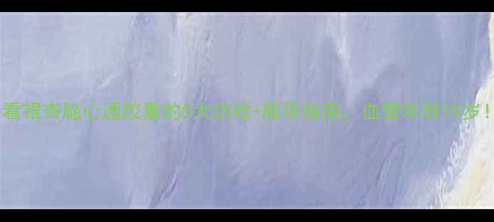 图片 养生必看银杏脑心通胶囊的5大功效+服用指南，血管年轻10岁！💊🌿2