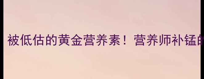 养生必看锰元素被低估的黄金营养素营养师补锰的3大黄金法则