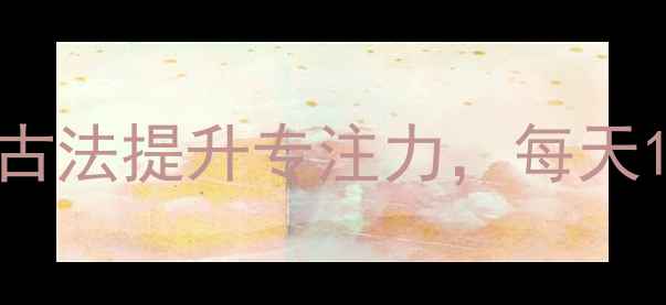 养生必看3大中医古法提升专注力每天10分钟轻松告别分心