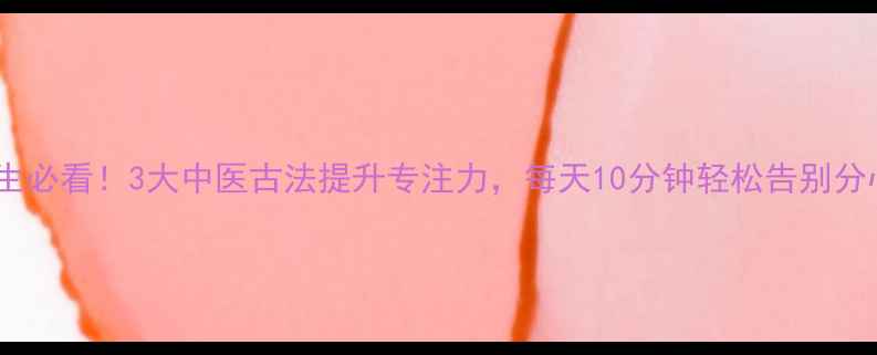 图片 养生必看！3大中医古法提升专注力，每天10分钟轻松告别分心1