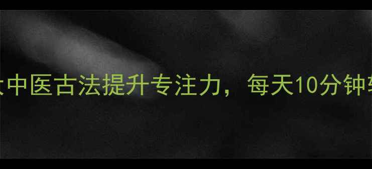 图片 养生必看！3大中医古法提升专注力，每天10分钟轻松告别分心2