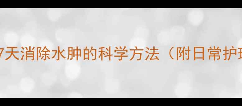 养生必看7天消除水肿的科学方法附日常护理小贴士