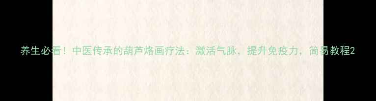 养生必看中医传承的葫芦烙画疗法激活气脉提升免疫力简易教程