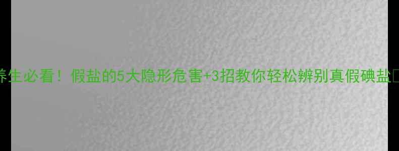 养生必看假盐的5大隐形危害3招教你轻松辨别真假碘盐