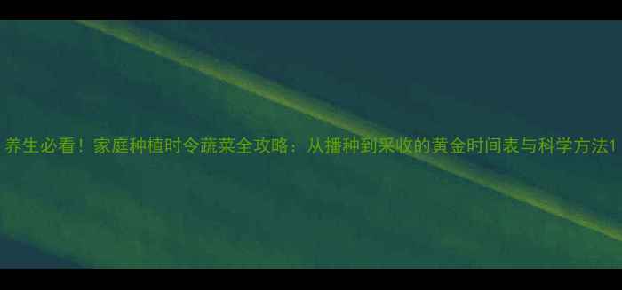 图片 养生必看！家庭种植时令蔬菜全攻略：从播种到采收的黄金时间表与科学方法1