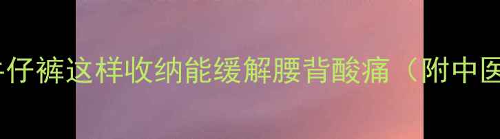养生必看牛仔裤这样收纳能缓解腰背酸痛附中医调理妙招
