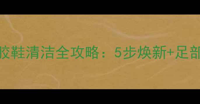 养生必看硅胶鞋清洁全攻略5步焕新足部健康养护指南
