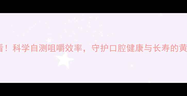 养生必看科学自测咀嚼效率守护口腔健康与长寿的黄金法则