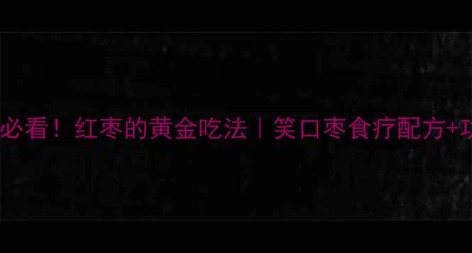 养生必看红枣的黄金吃法笑口枣食疗配方功效