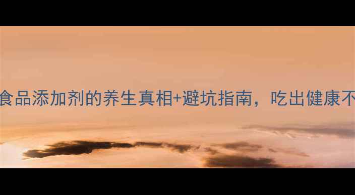 图片 养生必看！食品添加剂的养生真相+避坑指南，吃出健康不踩雷！💊🌿