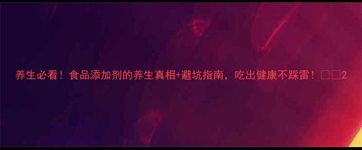 图片 养生必看！食品添加剂的养生真相+避坑指南，吃出健康不踩雷！💊🌿2