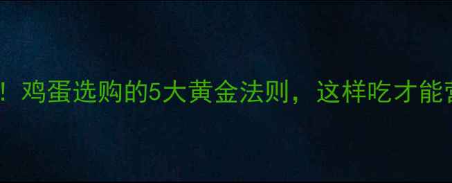 图片 养生必看！鸡蛋选购的5大黄金法则，这样吃才能营养翻倍2