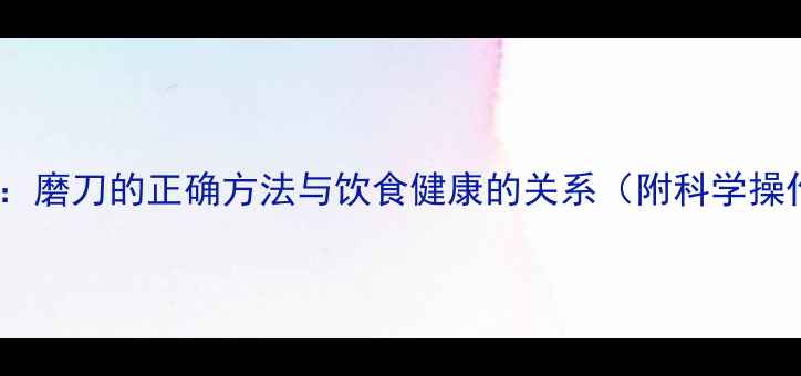 养生必看磨刀的正确方法与饮食健康的关系附科学操作指南