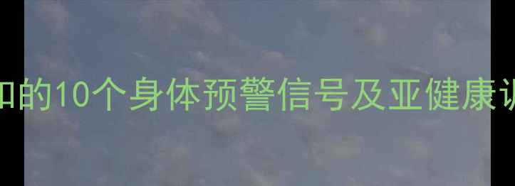 养生必知的10个身体预警信号及亚健康调理指南