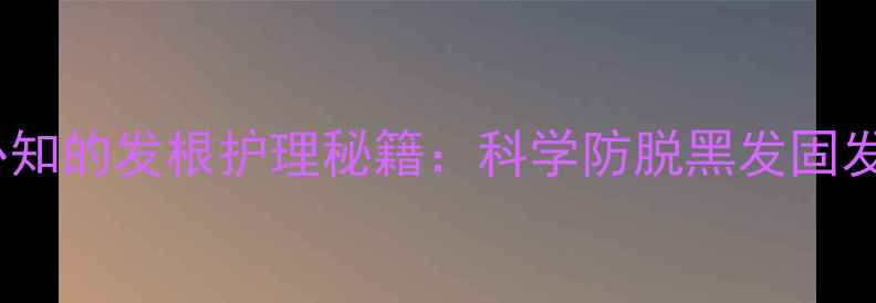 图片 养生必知的发根护理秘籍：科学防脱黑发固发指南2