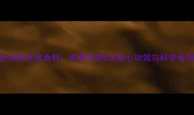 养生必知的天然食材炙黄芩的5大核心功效与科学食用指南