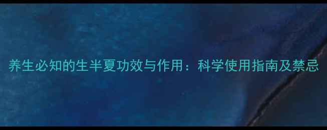 养生必知的生半夏功效与作用科学使用指南及禁忌