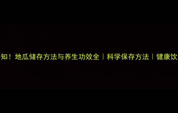 养生必知地瓜储存方法与养生功效全科学保存方法健康饮食指南