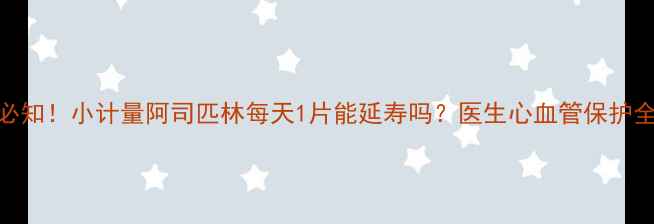 图片 养生必知！小计量阿司匹林每天1片能延寿吗？医生心血管保护全攻略