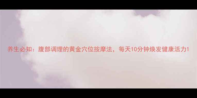 养生必知腹部调理的黄金穴位按摩法每天10分钟焕发健康活力