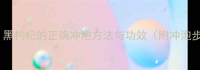 养生必知黑枸杞的正确冲泡方法与功效附冲泡步骤图解