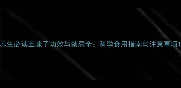 养生必读五味子功效与禁忌全科学食用指南与注意事项