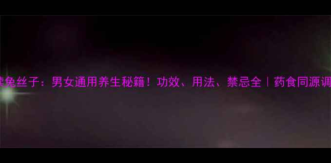 养生必读兔丝子男女通用养生秘籍功效用法禁忌全药食同源调理指南