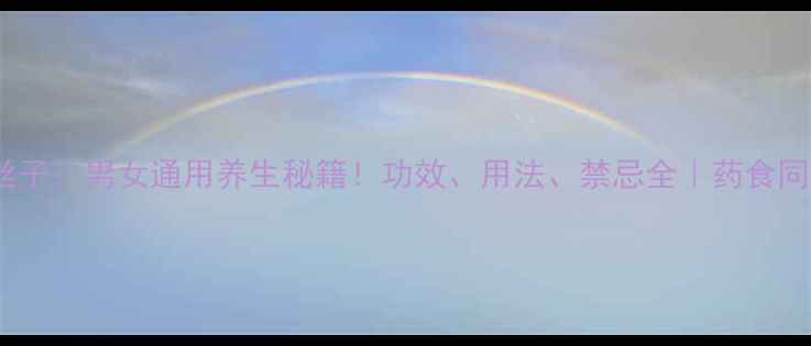 图片 养生必读兔丝子：男女通用养生秘籍！功效、用法、禁忌全｜药食同源调理指南2