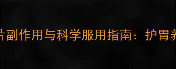 养生必读施保利通片副作用与科学服用指南护胃养胃的三大黄金法则