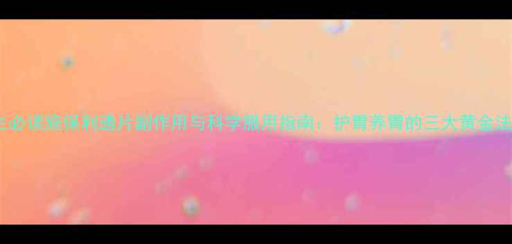 图片 养生必读施保利通片副作用与科学服用指南：护胃养胃的三大黄金法则1