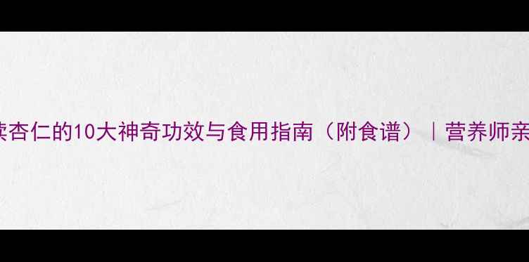 养生必读杏仁的10大神奇功效与食用指南附食谱营养师亲测有效