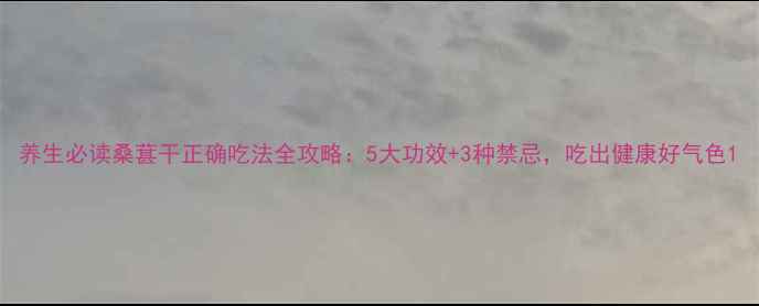 养生必读桑葚干正确吃法全攻略5大功效3种禁忌吃出健康好气色
