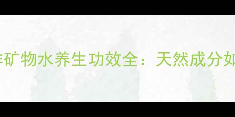 养生必读海洋矿物水养生功效全天然成分如何守护健康