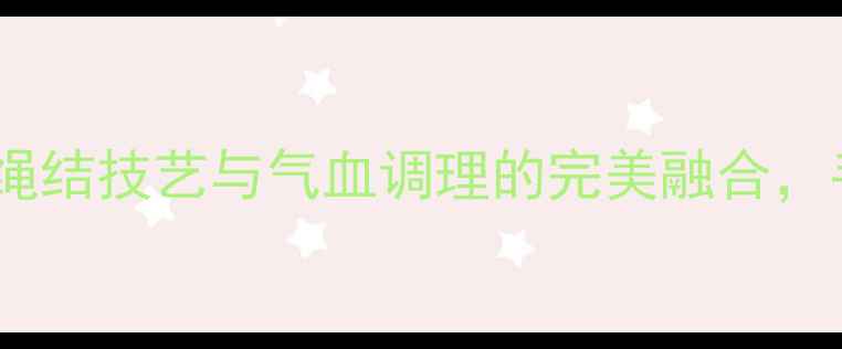 养生手串两绳打结法传统绳结技艺与气血调理的完美融合手把手教你制作健康护身绳