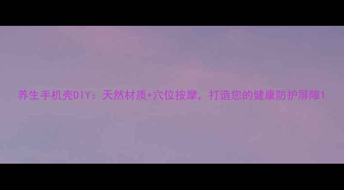 图片 养生手机壳DIY：天然材质+穴位按摩，打造您的健康防护屏障1