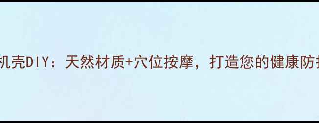 养生手机壳DIY天然材质穴位按摩打造您的健康防护屏障
