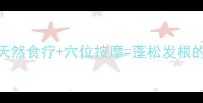 养生护发指南天然食疗穴位按摩蓬松发根的三大黄金法则